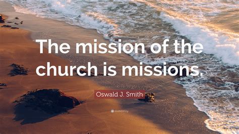 Oswald J. Smith Quote: “The mission of the church is missions.”