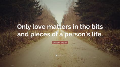 William Trevor Quote: “Only love matters in the bits and pieces of a ...