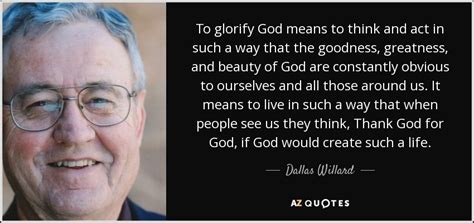 Dallas Willard quote: To glorify God means to think and act in such...