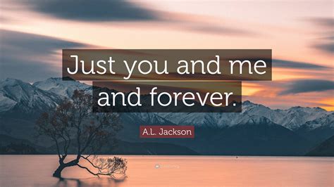 A.L. Jackson Quote: “Just you and me and forever.”