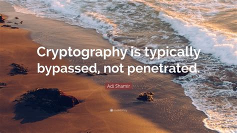 Adi Shamir Quote: “Cryptography is typically bypassed, not penetrated.”