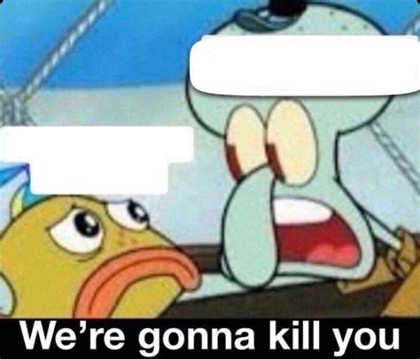 Squidward we are going to kill you (uncropped text) : r/MemeTemplatesOfficial