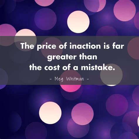 The price of inaction is far greater than the cost of a mistake. – Meg Whitman | Inspirational ...