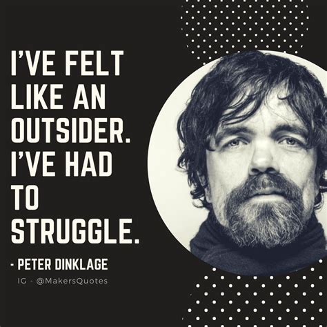 I've felt like an outsider. I've had to struggle. -Peter Dinklage #PeterDinklage #GamesOfThrones ...