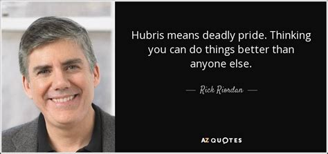 Rick Riordan quote: Hubris means deadly pride. Thinking you can do things better...