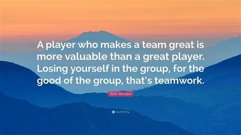 John Wooden Quote: “A player who makes a team great is more valuable than a great player. Losing ...