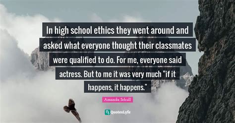 In high school ethics they went around and asked what everyone thought... Quote by Amanda Schull ...