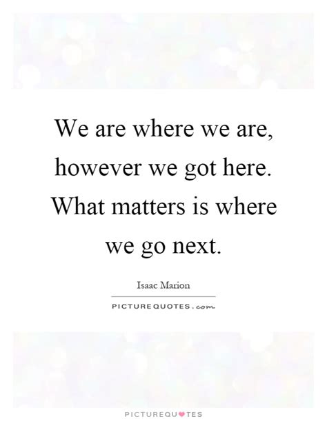 We are where we are, however we got here. What matters is where... | Picture Quotes