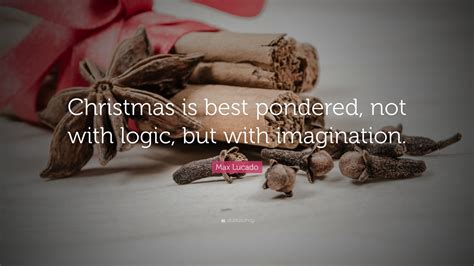 Max Lucado Quote: “Christmas is best pondered, not with logic, but with imagination.”