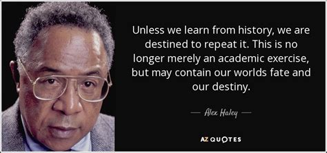 Alex Haley quote: Unless we learn from history, we are destined to repeat...