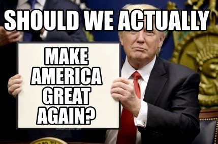 Meme Maker - Should we actually Make America Great Again? Meme Generator!