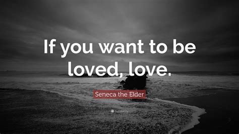 Seneca the Elder Quote: “If you want to be loved, love.”