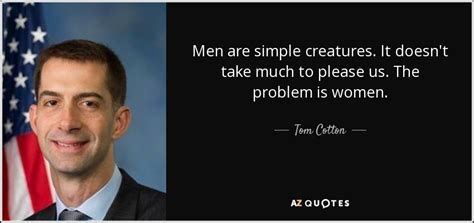 Tom Cotton quote: Men are simple creatures. It doesn't take much to ...