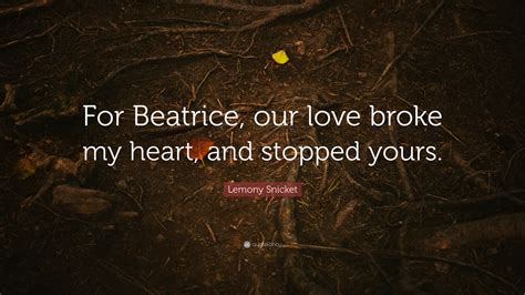 Lemony Snicket Quote: “For Beatrice, our love broke my heart, and stopped yours.”