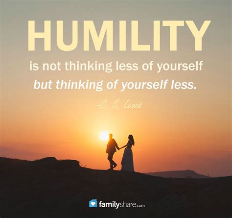 "Humility is not thinking less of yourself, but thinking of yourself ...