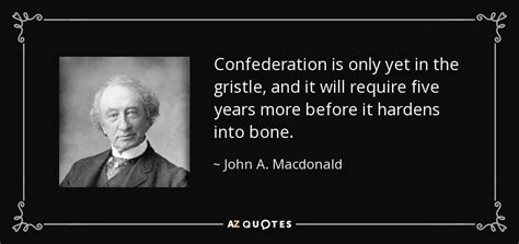 John A. Macdonald quote: Confederation is only yet in the gristle, and ...