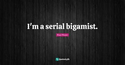 I'm a serial bigamist.... Quote by Russ Meyer - QuotesLyfe