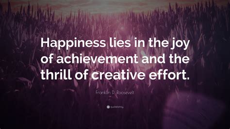 Franklin D. Roosevelt Quote: “Happiness lies in the joy of achievement and the thrill of ...