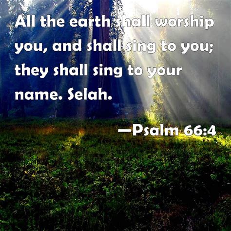 Psalm 66:4 All the earth shall worship you, and shall sing to you; they shall sing to your name ...