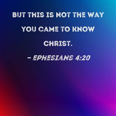 Ephesians 4:20 But this is not the way you came to know Christ.