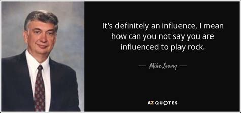 Mike Lowry quote: It's definitely an influence, I mean how can you not...