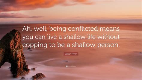 Gillian Flynn Quote: “Ah, well, being conflicted means you can live a shallow life without ...