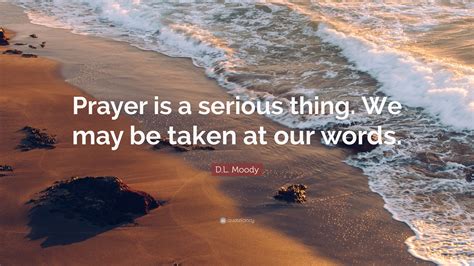 D.L. Moody Quote: “Prayer is a serious thing. We may be taken at our ...