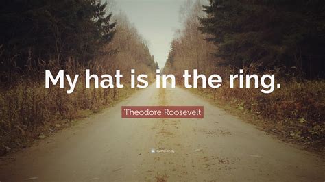 Theodore Roosevelt Quote: “My hat is in the ring.”