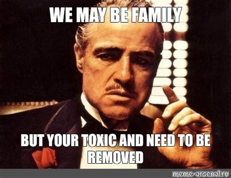 Meme: "WE MAY BE FAMILY BUT YOUR TOXIC AND NEED TO BE REMOVED" - All Templates - Meme-arsenal.com