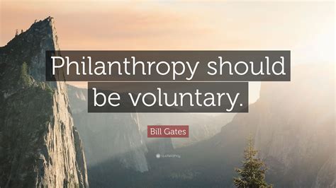 Bill Gates Quote: “Philanthropy should be voluntary.”