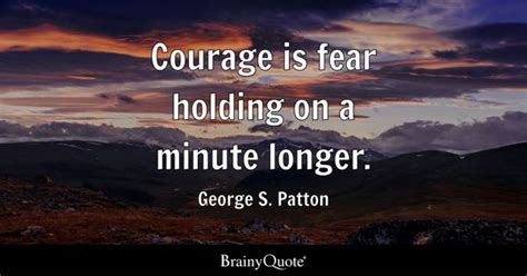 Courage is fear holding on a minute longer. - George S. Patton - BrainyQuote