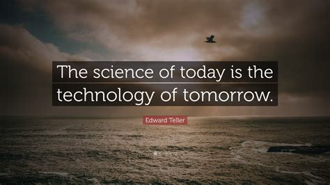 Edward Teller Quote: “The science of today is the technology of tomorrow.”