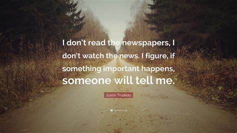 Justin Trudeau Quote: “I don’t read the newspapers, I don’t watch the news. I figure, if ...