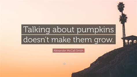 Alexander McCall Smith Quote: “Talking about pumpkins doesn’t make them grow.”