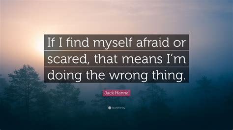 Jack Hanna Quote: “If I find myself afraid or scared, that means I’m doing the wrong thing.”