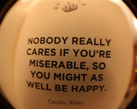 Nobody really cares if you're miserable, so you might as well be happy. | Cynthia Nelms Picture ...