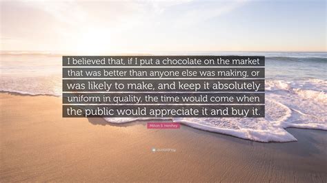 Milton S. Hershey Quote: “I believed that, if I put a chocolate on the ...