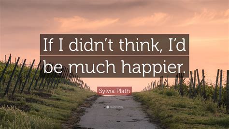 Sylvia Plath Quote: “If I didn’t think, I’d be much happier.”