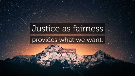 John Rawls Quote: “Justice as fairness provides what we want.”