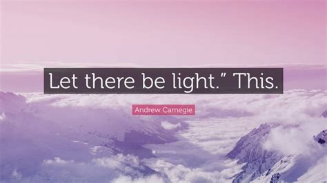 Andrew Carnegie Quote: “Let there be light.” This.”