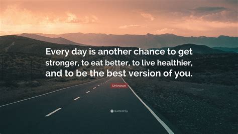 Unknown Quote: “Every day is another chance to get stronger, to eat better, to live healthier ...