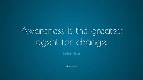 Eckhart Tolle Quote: “Awareness is the greatest agent for change.”