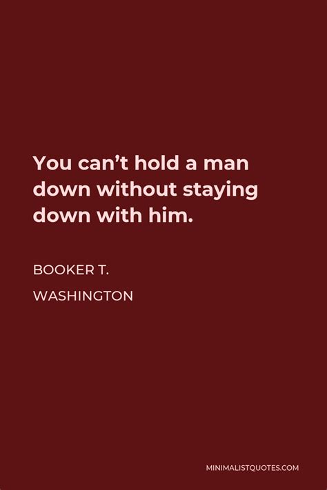Booker T. Washington Quote: You can't hold a man down without staying ...