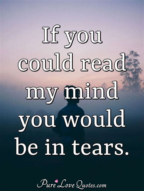 If you could read my mind you would be in tears. | PureLoveQuotes