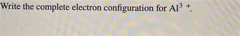 Solved Write the complete electron configuration for Al3+ | Chegg.com