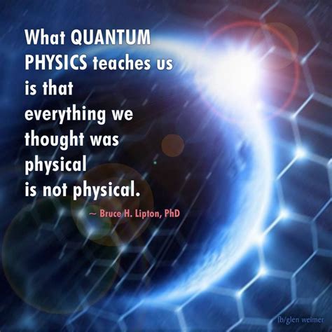 Bruce Lipton quote: What Quantum Physics teaches us is that everything we… | Quantum physics ...