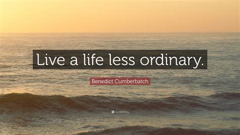 Benedict Cumberbatch Quote: “Live a life less ordinary.”