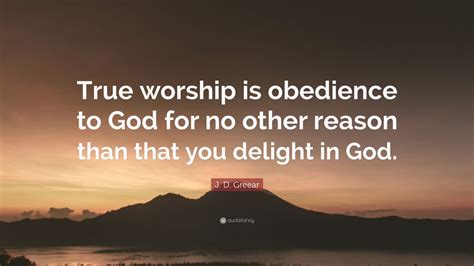 J. D. Greear Quote: “True worship is obedience to God for no other reason than that you delight ...