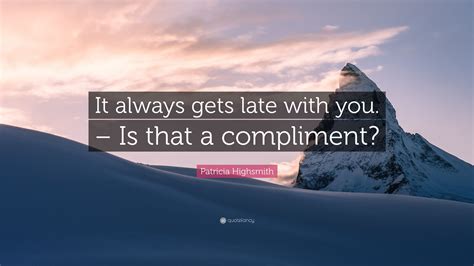 Patricia Highsmith Quote: “It always gets late with you. – Is that a compliment?”