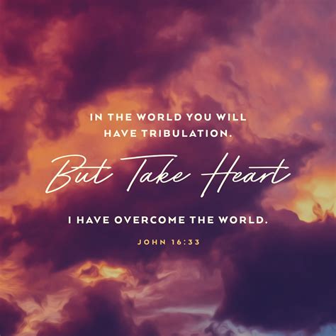 In the world you will have tribulation. But take heart; I have overcome the world. - John 16:33 ...